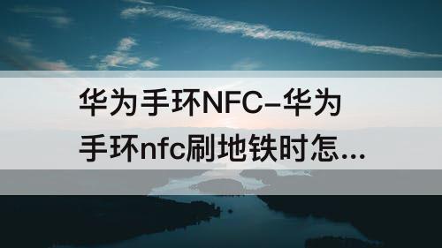 华为手环NFC-华为手环nfc刷地铁时怎么操作?