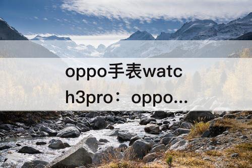 oppo手表watch3pro：oppo手表watch3pro图片