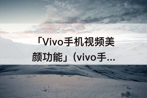 「Vivo手机视频美颜功能」(vivo手机视频美颜功能没有了)