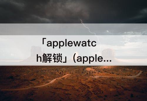 「applewatch解锁」(applewatch解锁iphone设置不了)