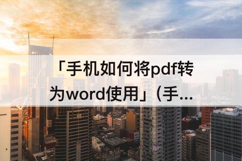 「手机如何将pdf转为word使用」(手机如何将pdf转为word使用免费)