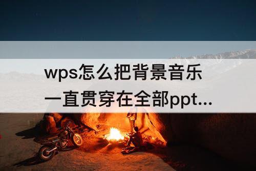 wps怎么把背景音乐一直贯穿在全部ppt里面