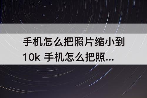 手机怎么把照片缩小到10k 手机怎么把照片缩小到10k以下