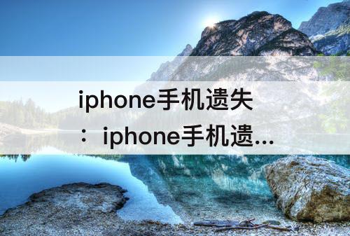 iphone手机遗失：iphone手机遗失怎么清除数据