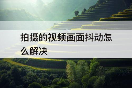 拍摄的视频画面抖动怎么解决