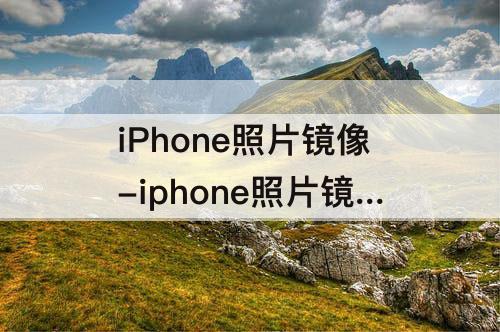 iPhone照片镜像-iphone照片镜像怎么关闭