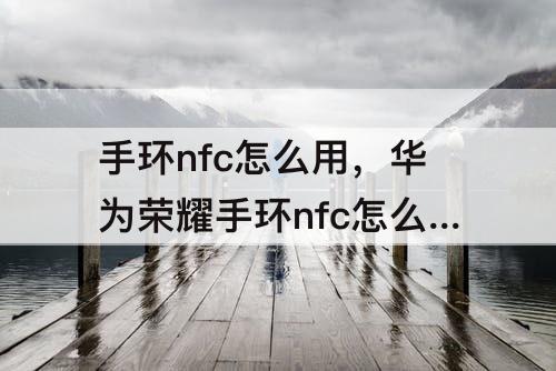 手环nfc怎么用，华为荣耀手环nfc怎么用