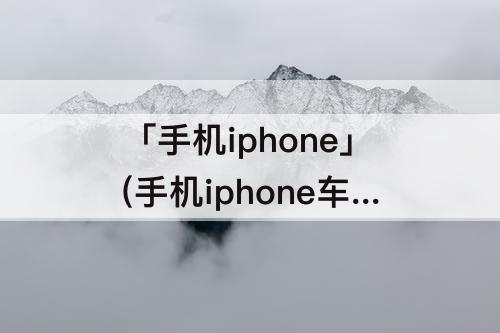 「手机iphone」(手机iphone车载怎么打开)