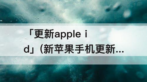 「更新apple id」(新苹果手机更新apple id设置)