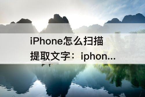 iPhone怎么扫描提取文字：iphone怎么扫描提取文字可编辑