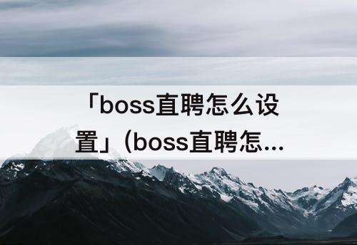 「boss直聘怎么设置」(boss直聘怎么设置双休 社保)