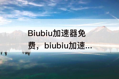 Biubiu加速器免费，biubiu加速器免费多久