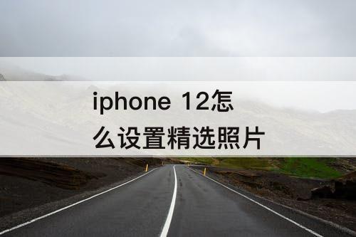 iphone 12怎么设置精选照片