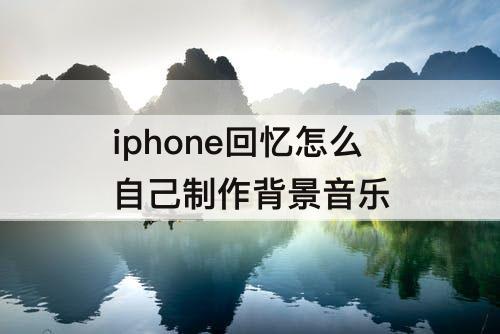 iphone回忆怎么自己制作背景音乐