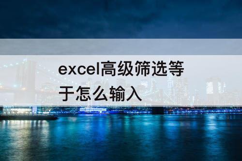 excel高级筛选等于怎么输入