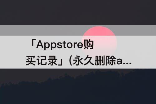 「Appstore购买记录」(永久删除appstore购买记录)