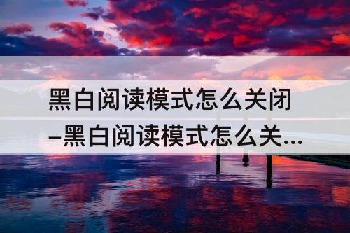 黑白阅读模式怎么关闭-黑白阅读模式怎么关闭不了