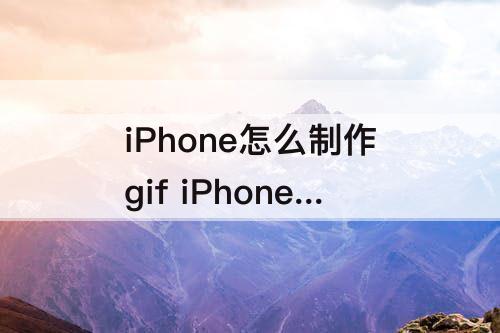 iPhone怎么制作gif iPhone怎么制作gif动图?