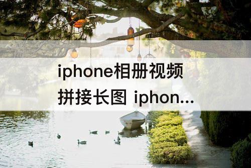 iphone相册视频拼接长图 iphone相册视频拼接长图太窄