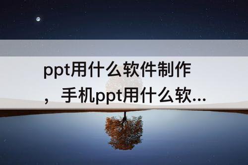 ppt用什么软件制作，手机ppt用什么软件制作