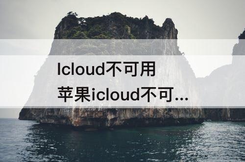 Icloud不可用 苹果icloud不可用怎么回事