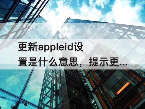 更新appleid设置是什么意思，提示更新appleid设置是什么意思