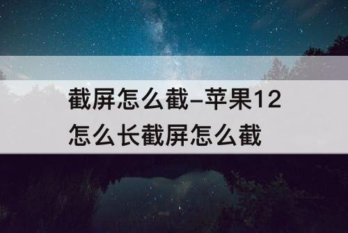 截屏怎么截-苹果12怎么长截屏怎么截