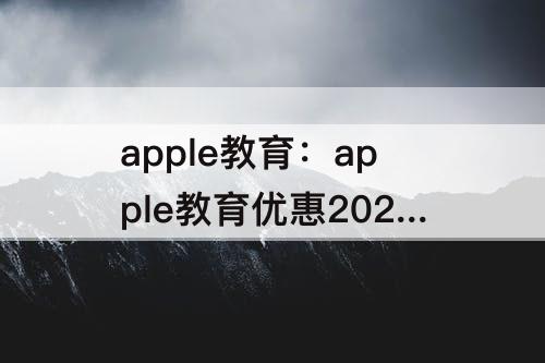 apple教育：apple教育优惠2023