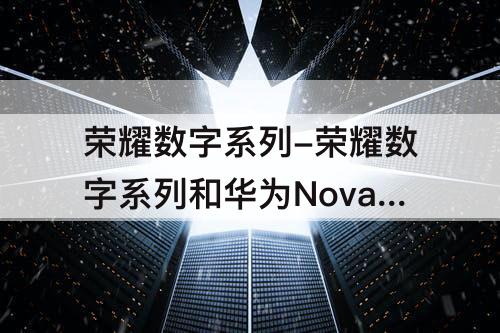 荣耀数字系列-荣耀数字系列和华为Nova系列比较