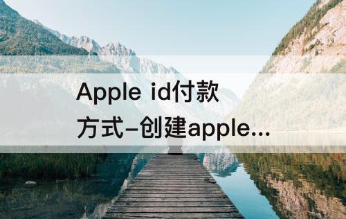 Apple id付款方式-创建apple id付款方式怎么填