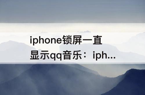 iphone锁屏一直显示qq音乐：iphone锁屏一直显示qq音乐播放器