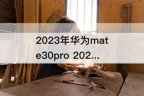 2023年华为mate30pro 2023年华为mate30pro还能用几年