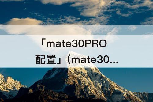 「mate30PRO配置」(mate30pro配置参数)