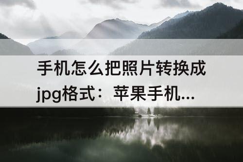 手机怎么把照片转换成jpg格式：苹果手机怎么把照片转换成jpg格式