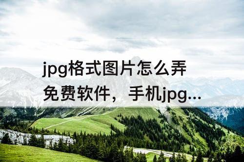 jpg格式图片怎么弄免费软件，手机jpg格式图片怎么弄免费软件