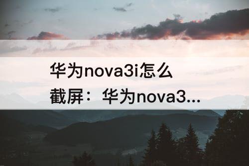 华为nova3i怎么截屏：华为nova3i怎么截屏 可以三指截屏吗