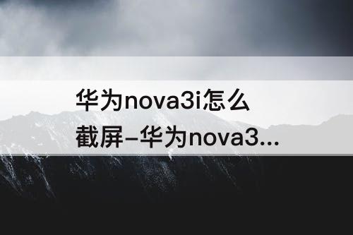 华为nova3i怎么截屏-华为nova3i怎么截屏敲下截屏吗