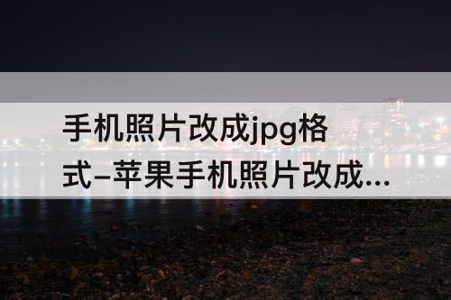 手机照片改成jpg格式-苹果手机照片改成jpg格式250